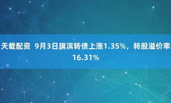 天载配资  9月3日旗滨转债上涨1.35%，转股溢价率16.31%