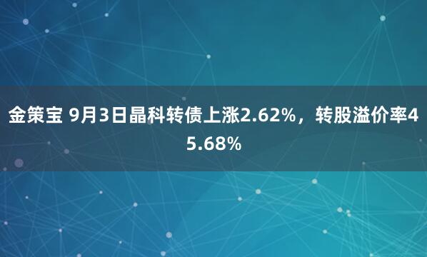 金策宝 9月3日晶科转债上涨2.62%，转股溢价率45.68%