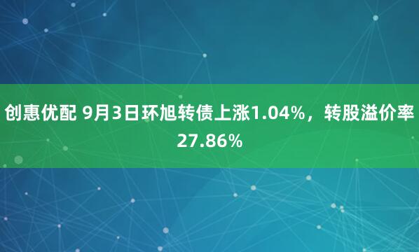 创惠优配 9月3日环旭转债上涨1.04%，转股溢价率27.86%
