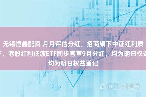 无锡恒鑫配资 月月评估分红，招商旗下中证红利质量ETF、港股红利低波ETF同步官宣9月分红，均为明日权益登记