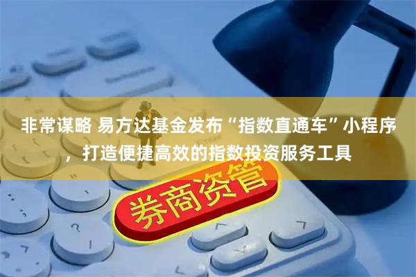 非常谋略 易方达基金发布“指数直通车”小程序，打造便捷高效的指数投资服务工具