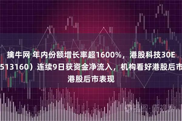 擒牛网 年内份额增长率超1600%，港股科技30ETF（513160）连续9日获资金净流入，机构看好港股后市表现