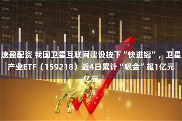 速盈配资 我国卫星互联网建设按下“快进键”，卫星产业ETF（159218）近4日累计“吸金”超1亿元