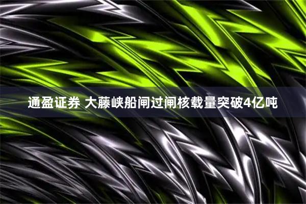 通盈证券 大藤峡船闸过闸核载量突破4亿吨