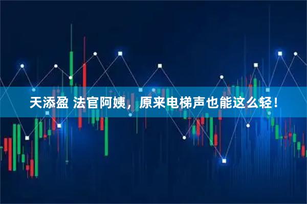 天添盈 法官阿姨，原来电梯声也能这么轻！