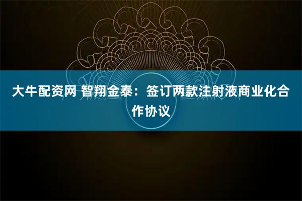 大牛配资网 智翔金泰：签订两款注射液商业化合作协议