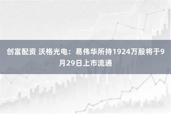 创富配资 沃格光电：易伟华所持1924万股将于9月29日上市流通