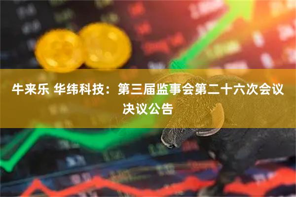 牛来乐 华纬科技：第三届监事会第二十六次会议决议公告