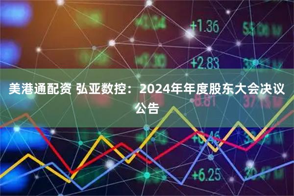 美港通配资 弘亚数控：2024年年度股东大会决议公告