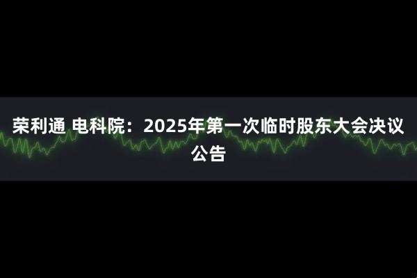 荣利通 电科院：2025年第一次临时股东大会决议公告