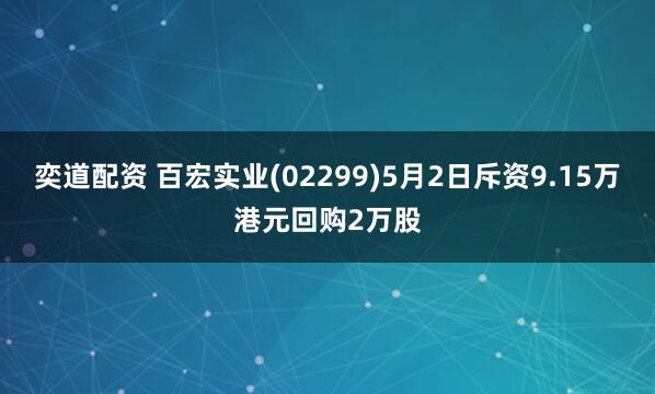 奕道配资 百宏实业(02299)5月2日斥资9.15万港元回购2万股