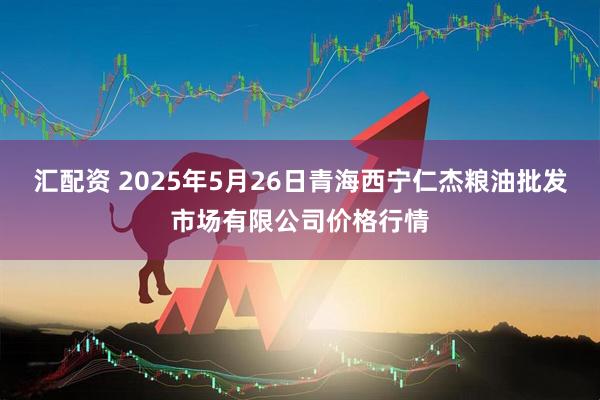 汇配资 2025年5月26日青海西宁仁杰粮油批发市场有限公司价格行情