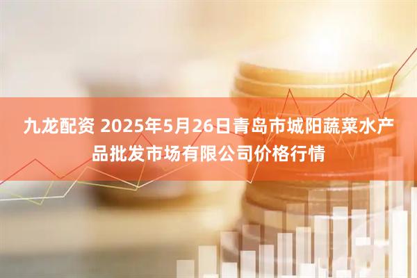 九龙配资 2025年5月26日青岛市城阳蔬菜水产品批发市场有限公司价格行情