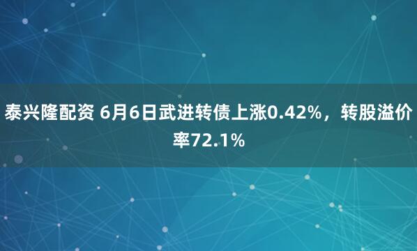 泰兴隆配资 6月6日武进转债上涨0.42%，转股溢价率72.1%