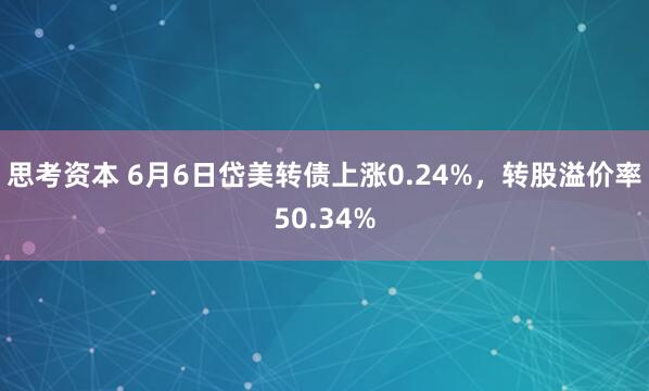 思考资本 6月6日岱美转债上涨0.24%，转股溢价率50.34%