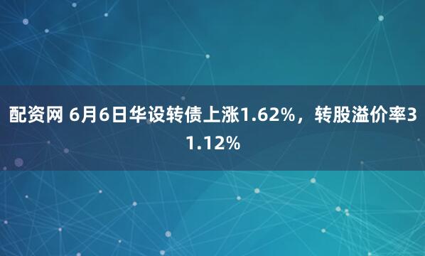 配资网 6月6日华设转债上涨1.62%，转股溢价率31.12%