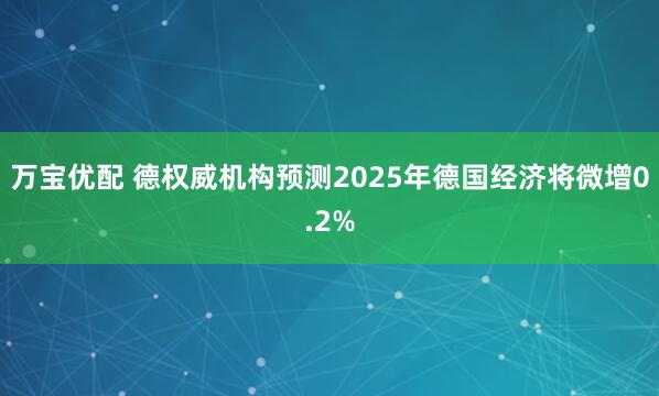 万宝优配 德权威机构预测2025年德国经济将微增0.2%