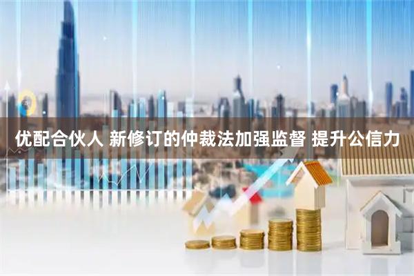 优配合伙人 新修订的仲裁法加强监督 提升公信力
