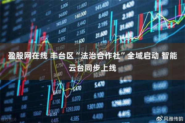 盈股网在线 丰台区“法治合作社”全域启动 智能云台同步上线