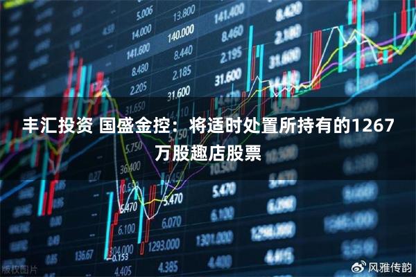 丰汇投资 国盛金控：将适时处置所持有的1267万股趣店股票