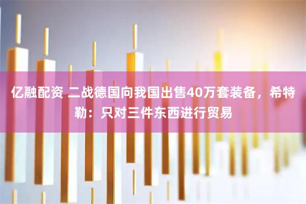 亿融配资 二战德国向我国出售40万套装备，希特勒：只对三件东西进行贸易