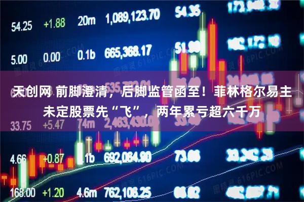 天创网 前脚澄清，后脚监管函至！菲林格尔易主未定股票先“飞”，两年累亏超六千万
