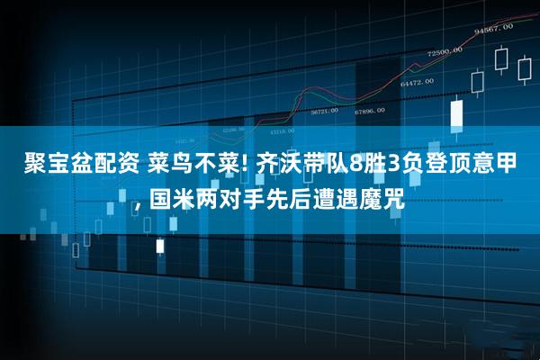 聚宝盆配资 菜鸟不菜! 齐沃带队8胜3负登顶意甲, 国米两对手先后遭遇魔咒