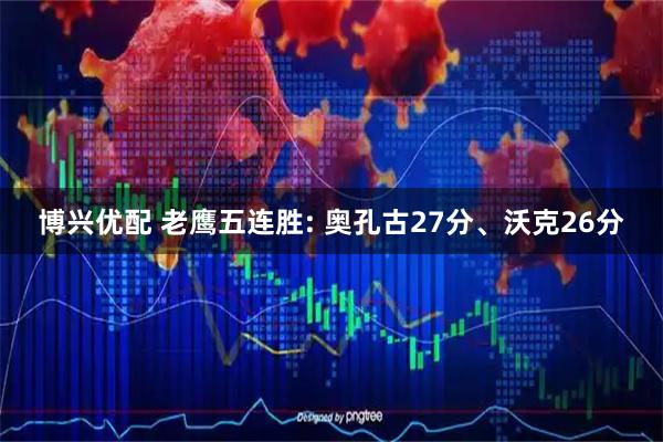 博兴优配 老鹰五连胜: 奥孔古27分、沃克26分