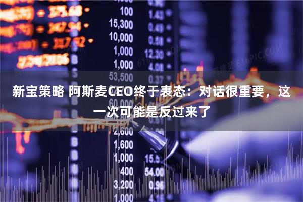 新宝策略 阿斯麦CEO终于表态：对话很重要，这一次可能是反过来了