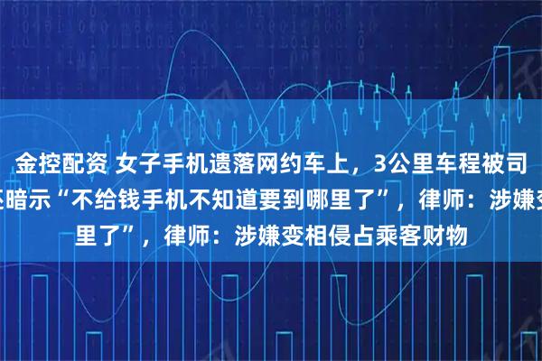 金控配资 女子手机遗落网约车上，3公里车程被司机索要150元，还暗示“不给钱手机不知道要到哪里了”，律师：涉嫌变相侵占乘客财物
