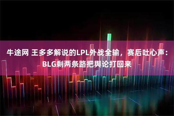 牛途网 王多多解说的LPL外战全输，赛后吐心声：BLG剩两条路把舆论打回来