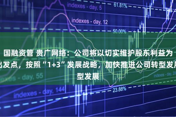 国融资管 贵广网络：公司将以切实维护股东利益为出发点，按照“1+3”发展战略，加快推进公司转型发展