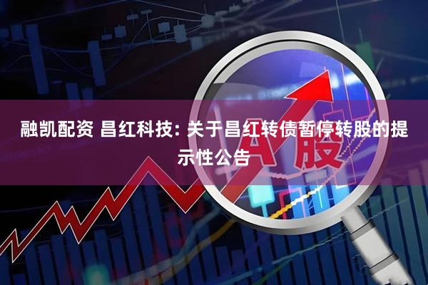 融凯配资 昌红科技: 关于昌红转债暂停转股的提示性公告