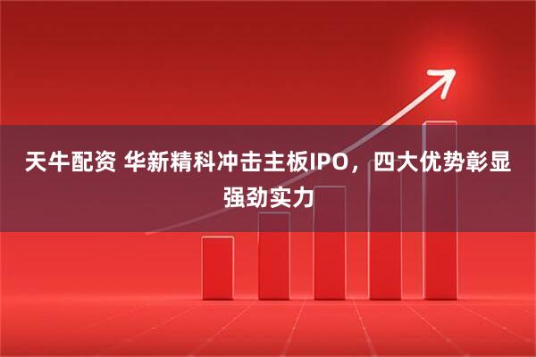 天牛配资 华新精科冲击主板IPO，四大优势彰显强劲实力