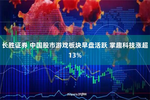 长胜证券 中国股市游戏板块早盘活跃 掌趣科技涨超13%