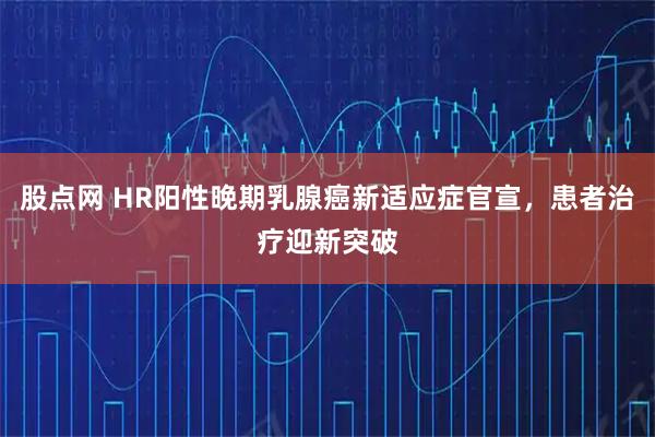 股点网 HR阳性晚期乳腺癌新适应症官宣，患者治疗迎新突破
