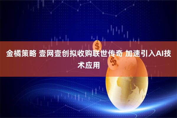 金橘策略 壹网壹创拟收购联世传奇 加速引入AI技术应用
