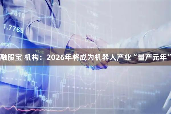 融股宝 机构：2026年将成为机器人产业“量产元年”