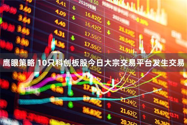 鹰眼策略 10只科创板股今日大宗交易平台发生交易