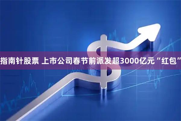 指南针股票 上市公司春节前派发超3000亿元“红包”