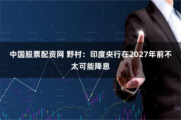 中国股票配资网 野村：印度央行在2027年前不太可能降息