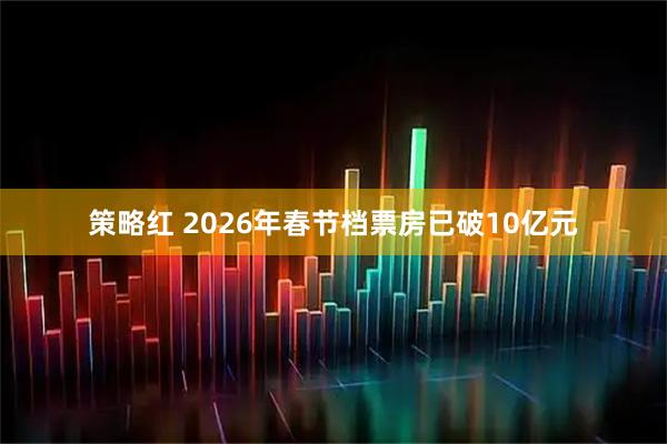 策略红 2026年春节档票房已破10亿元