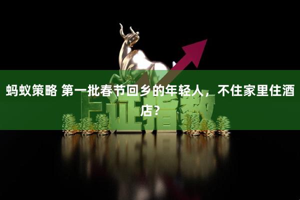蚂蚁策略 第一批春节回乡的年轻人，不住家里住酒店？