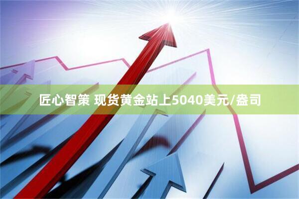 匠心智策 现货黄金站上5040美元/盎司