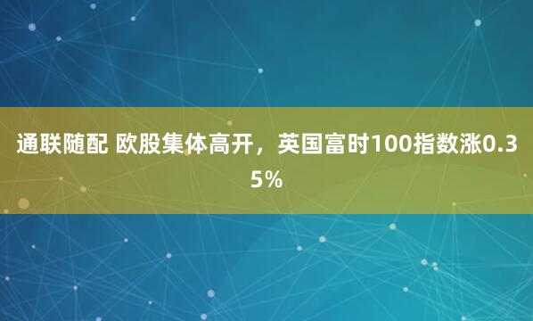 通联随配 欧股集体高开，英国富时100指数涨0.35%