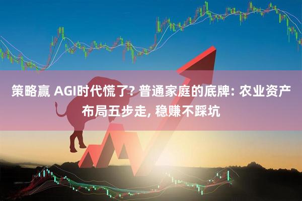 策略赢 AGI时代慌了? 普通家庭的底牌: 农业资产布局五步走, 稳赚不踩坑