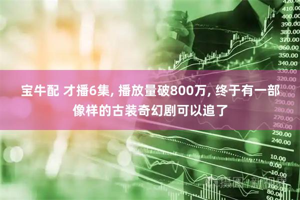 宝牛配 才播6集, 播放量破800万, 终于有一部像样的古装奇幻剧可以追了