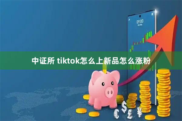 中证所 tiktok怎么上新品怎么涨粉
