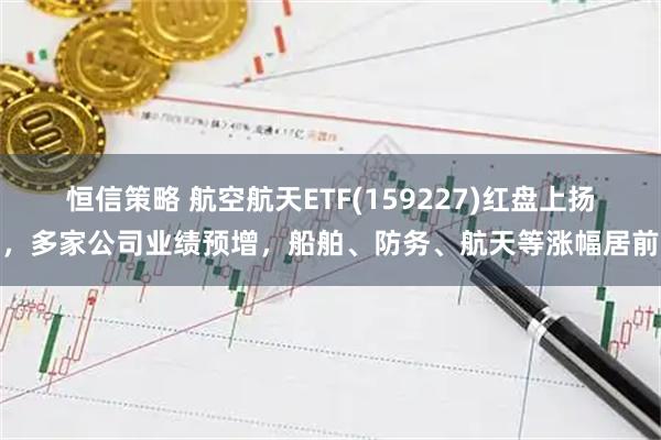 恒信策略 航空航天ETF(159227)红盘上扬，多家公司业绩预增，船舶、防务、航天等涨幅居前