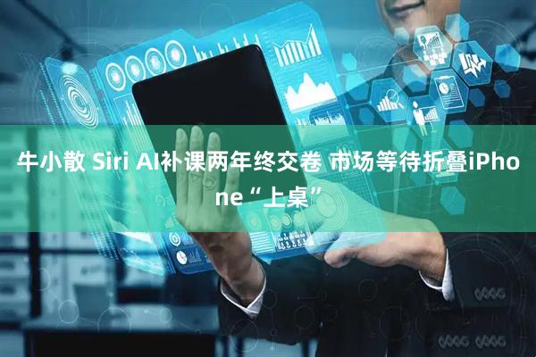 牛小散 Siri AI补课两年终交卷 市场等待折叠iPhone“上桌”